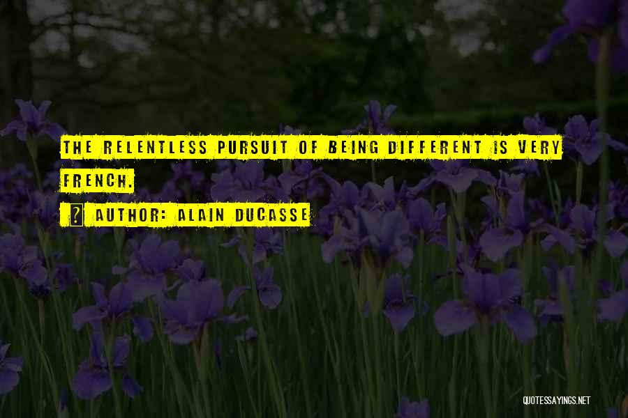 Alain Ducasse Quotes: The Relentless Pursuit Of Being Different Is Very French.