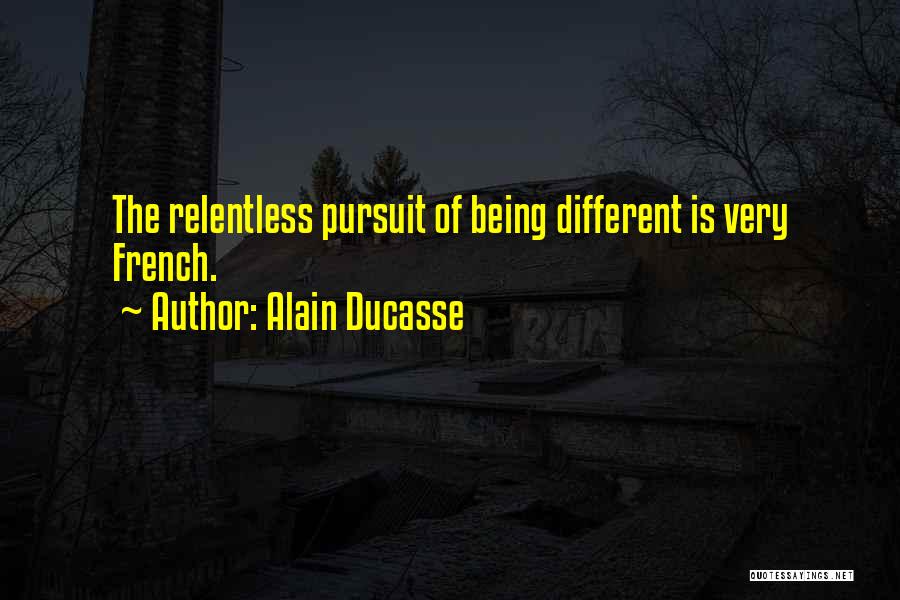 Alain Ducasse Quotes: The Relentless Pursuit Of Being Different Is Very French.