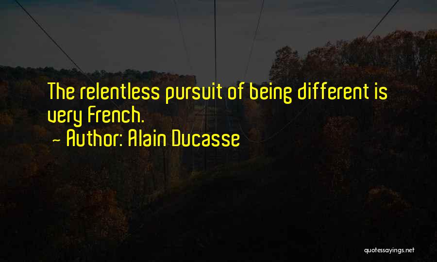Alain Ducasse Quotes: The Relentless Pursuit Of Being Different Is Very French.