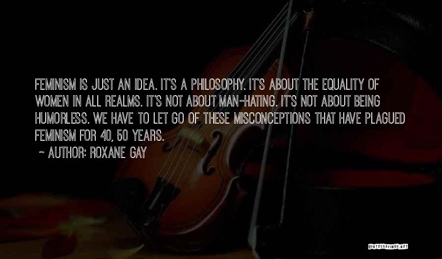 Roxane Gay Quotes: Feminism Is Just An Idea. It's A Philosophy. It's About The Equality Of Women In All Realms. It's Not About