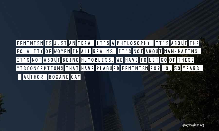 Roxane Gay Quotes: Feminism Is Just An Idea. It's A Philosophy. It's About The Equality Of Women In All Realms. It's Not About