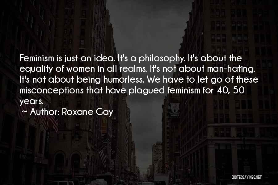 Roxane Gay Quotes: Feminism Is Just An Idea. It's A Philosophy. It's About The Equality Of Women In All Realms. It's Not About