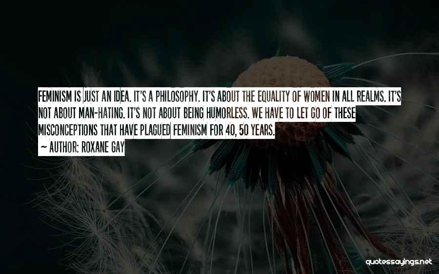 Roxane Gay Quotes: Feminism Is Just An Idea. It's A Philosophy. It's About The Equality Of Women In All Realms. It's Not About