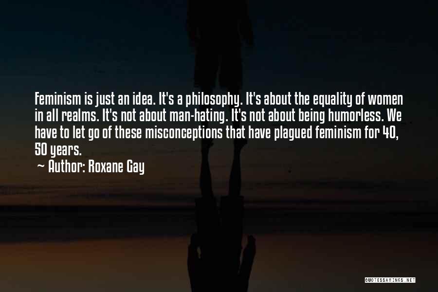 Roxane Gay Quotes: Feminism Is Just An Idea. It's A Philosophy. It's About The Equality Of Women In All Realms. It's Not About