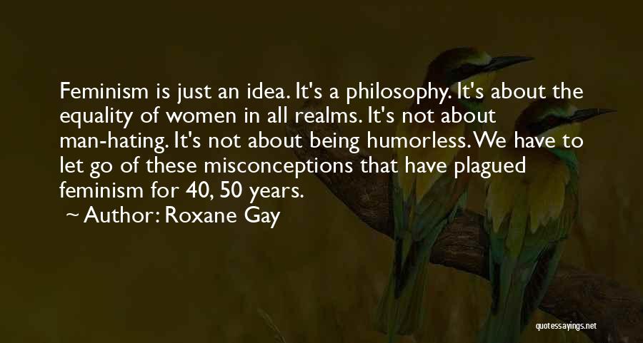 Roxane Gay Quotes: Feminism Is Just An Idea. It's A Philosophy. It's About The Equality Of Women In All Realms. It's Not About