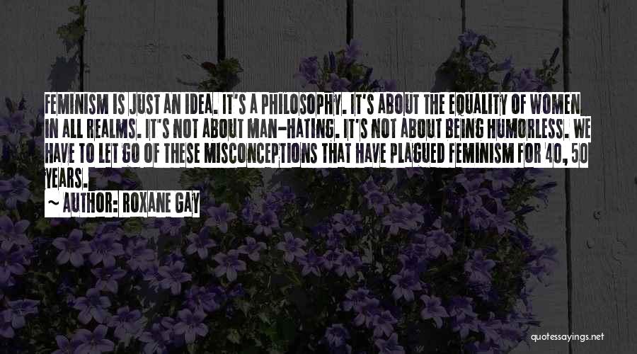 Roxane Gay Quotes: Feminism Is Just An Idea. It's A Philosophy. It's About The Equality Of Women In All Realms. It's Not About