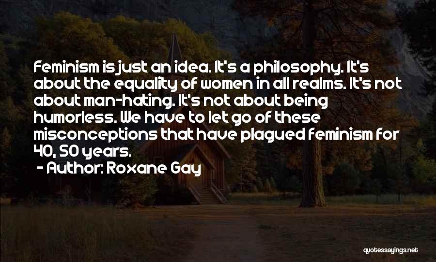 Roxane Gay Quotes: Feminism Is Just An Idea. It's A Philosophy. It's About The Equality Of Women In All Realms. It's Not About