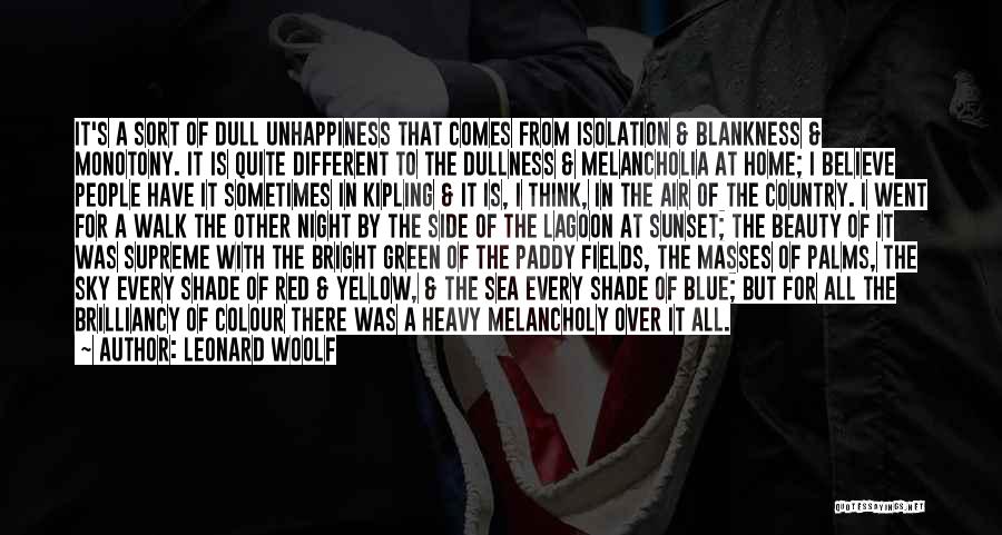 Leonard Woolf Quotes: It's A Sort Of Dull Unhappiness That Comes From Isolation & Blankness & Monotony. It Is Quite Different To The