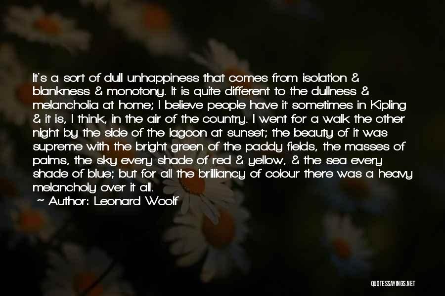 Leonard Woolf Quotes: It's A Sort Of Dull Unhappiness That Comes From Isolation & Blankness & Monotony. It Is Quite Different To The