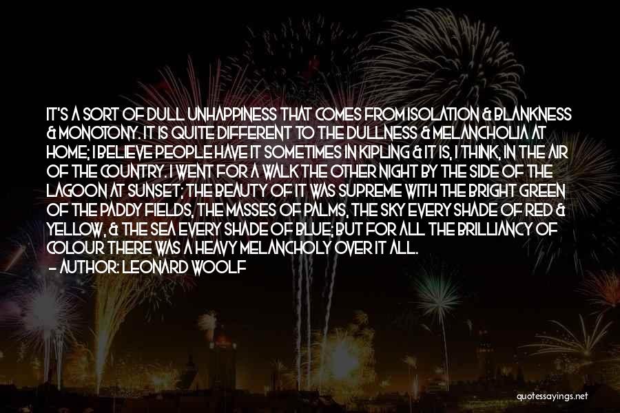 Leonard Woolf Quotes: It's A Sort Of Dull Unhappiness That Comes From Isolation & Blankness & Monotony. It Is Quite Different To The