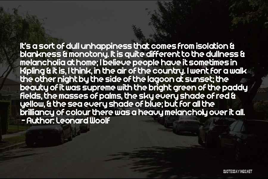 Leonard Woolf Quotes: It's A Sort Of Dull Unhappiness That Comes From Isolation & Blankness & Monotony. It Is Quite Different To The