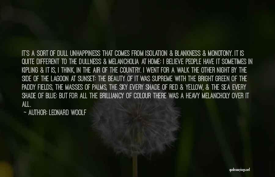 Leonard Woolf Quotes: It's A Sort Of Dull Unhappiness That Comes From Isolation & Blankness & Monotony. It Is Quite Different To The