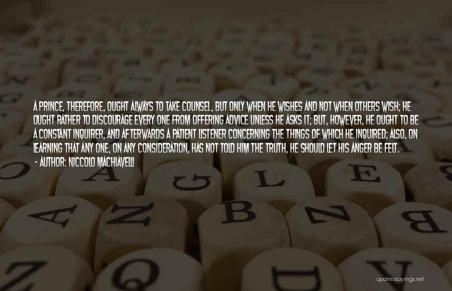 Niccolo Machiavelli Quotes: A Prince, Therefore, Ought Always To Take Counsel, But Only When He Wishes And Not When Others Wish; He Ought