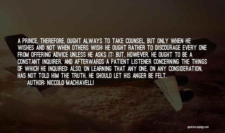 Niccolo Machiavelli Quotes: A Prince, Therefore, Ought Always To Take Counsel, But Only When He Wishes And Not When Others Wish; He Ought