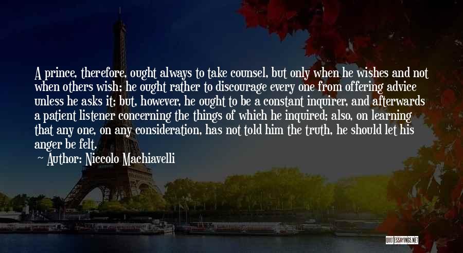 Niccolo Machiavelli Quotes: A Prince, Therefore, Ought Always To Take Counsel, But Only When He Wishes And Not When Others Wish; He Ought