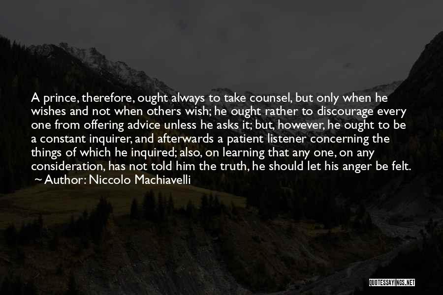 Niccolo Machiavelli Quotes: A Prince, Therefore, Ought Always To Take Counsel, But Only When He Wishes And Not When Others Wish; He Ought