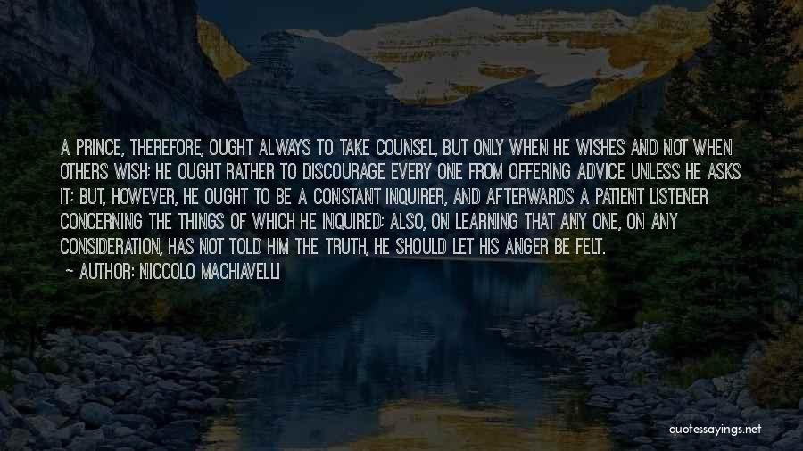 Niccolo Machiavelli Quotes: A Prince, Therefore, Ought Always To Take Counsel, But Only When He Wishes And Not When Others Wish; He Ought