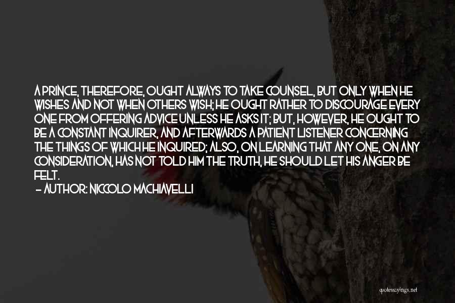 Niccolo Machiavelli Quotes: A Prince, Therefore, Ought Always To Take Counsel, But Only When He Wishes And Not When Others Wish; He Ought