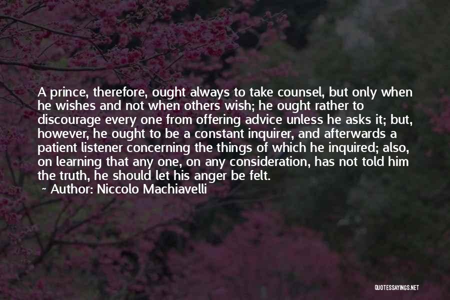 Niccolo Machiavelli Quotes: A Prince, Therefore, Ought Always To Take Counsel, But Only When He Wishes And Not When Others Wish; He Ought