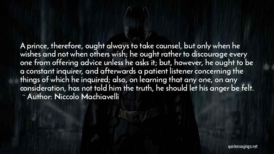 Niccolo Machiavelli Quotes: A Prince, Therefore, Ought Always To Take Counsel, But Only When He Wishes And Not When Others Wish; He Ought