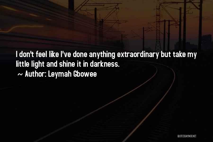 Leymah Gbowee Quotes: I Don't Feel Like I've Done Anything Extraordinary But Take My Little Light And Shine It In Darkness.