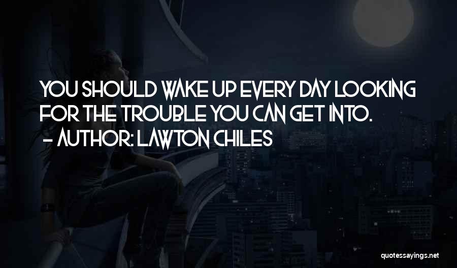 Lawton Chiles Quotes: You Should Wake Up Every Day Looking For The Trouble You Can Get Into.