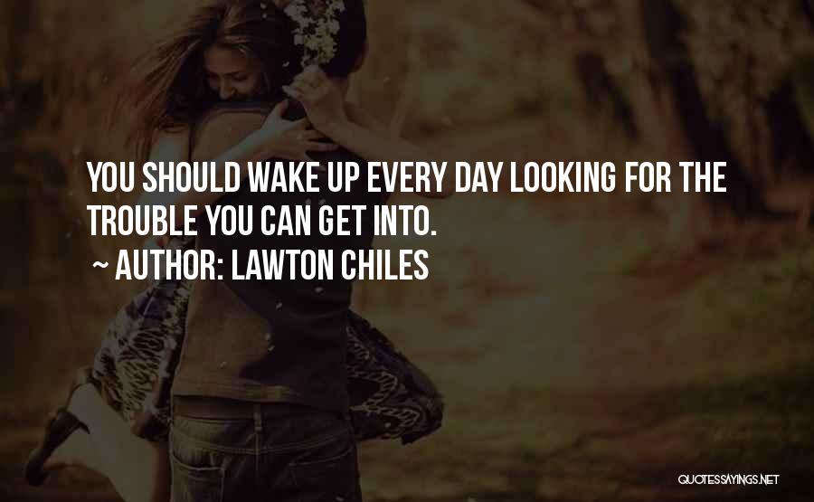 Lawton Chiles Quotes: You Should Wake Up Every Day Looking For The Trouble You Can Get Into.