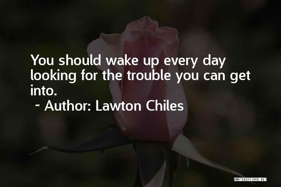 Lawton Chiles Quotes: You Should Wake Up Every Day Looking For The Trouble You Can Get Into.