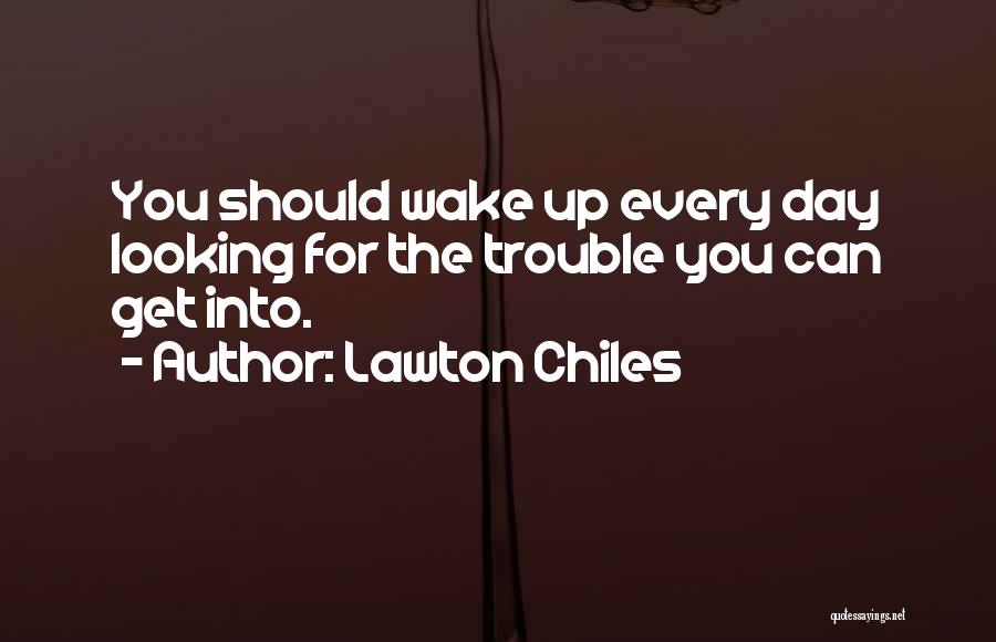 Lawton Chiles Quotes: You Should Wake Up Every Day Looking For The Trouble You Can Get Into.