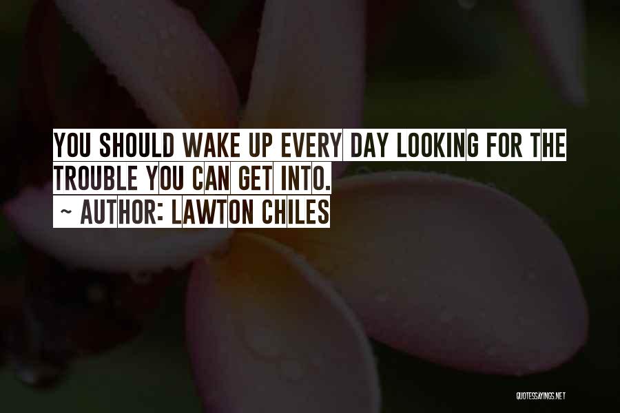 Lawton Chiles Quotes: You Should Wake Up Every Day Looking For The Trouble You Can Get Into.