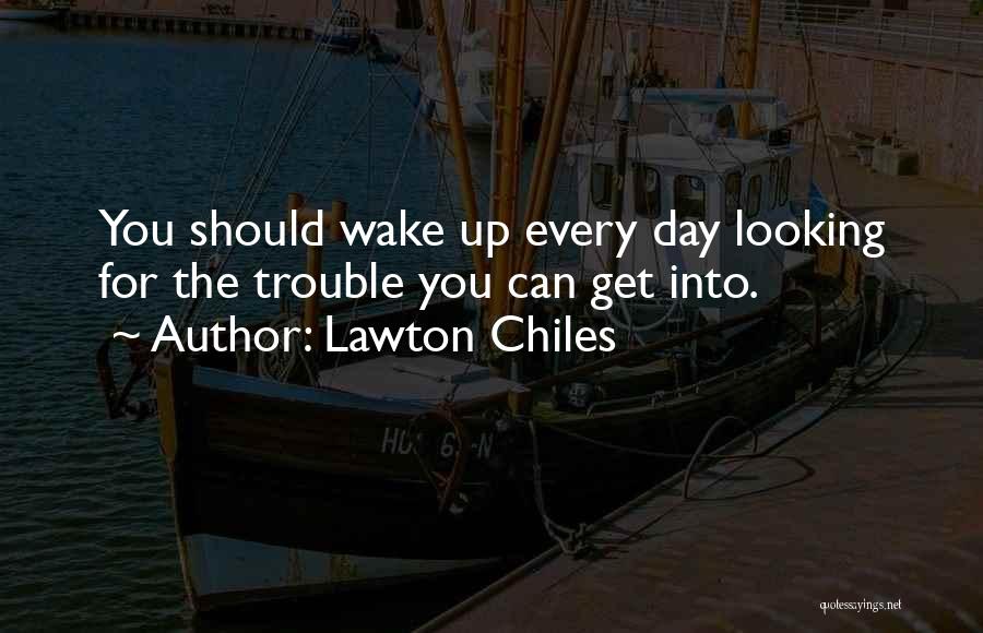 Lawton Chiles Quotes: You Should Wake Up Every Day Looking For The Trouble You Can Get Into.