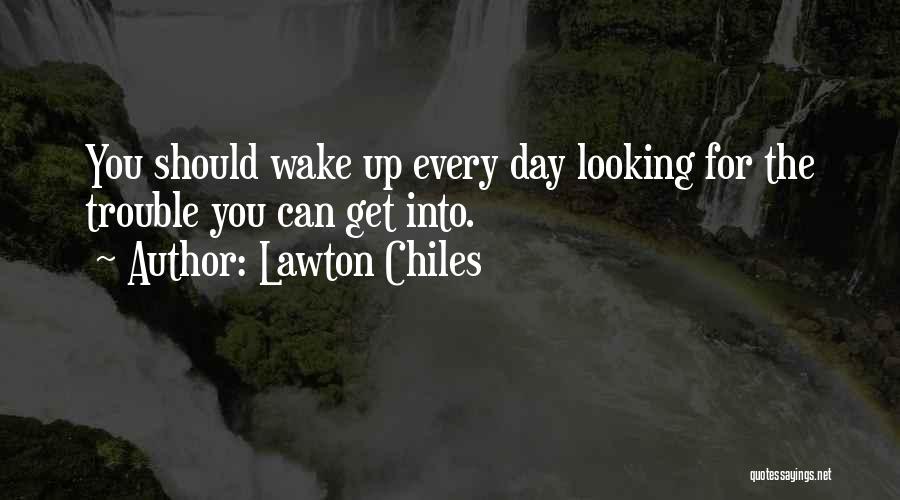 Lawton Chiles Quotes: You Should Wake Up Every Day Looking For The Trouble You Can Get Into.