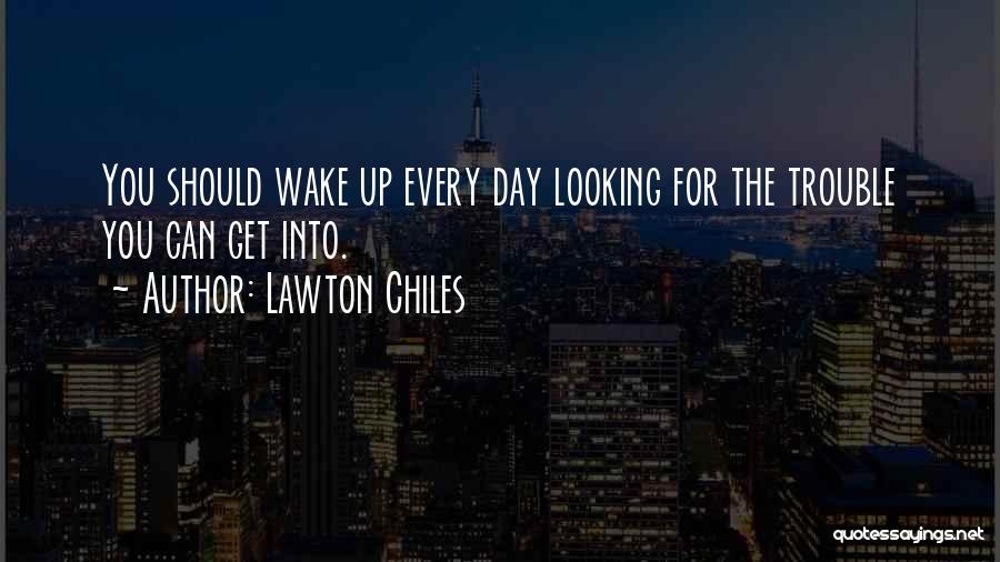 Lawton Chiles Quotes: You Should Wake Up Every Day Looking For The Trouble You Can Get Into.
