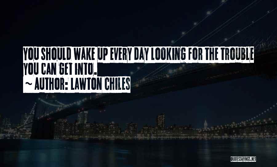 Lawton Chiles Quotes: You Should Wake Up Every Day Looking For The Trouble You Can Get Into.