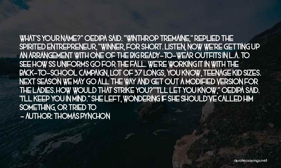Thomas Pynchon Quotes: What's Your Name? Oedipa Said. Winthrop Tremaine, Replied The Spirited Entrepreneur, Winner, For Short. Listen, Now We're Getting Up An