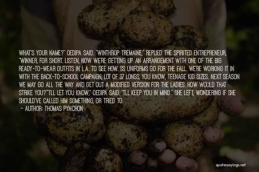 Thomas Pynchon Quotes: What's Your Name? Oedipa Said. Winthrop Tremaine, Replied The Spirited Entrepreneur, Winner, For Short. Listen, Now We're Getting Up An