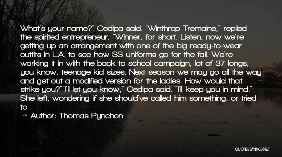 Thomas Pynchon Quotes: What's Your Name? Oedipa Said. Winthrop Tremaine, Replied The Spirited Entrepreneur, Winner, For Short. Listen, Now We're Getting Up An