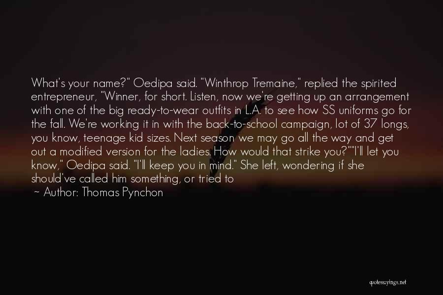 Thomas Pynchon Quotes: What's Your Name? Oedipa Said. Winthrop Tremaine, Replied The Spirited Entrepreneur, Winner, For Short. Listen, Now We're Getting Up An