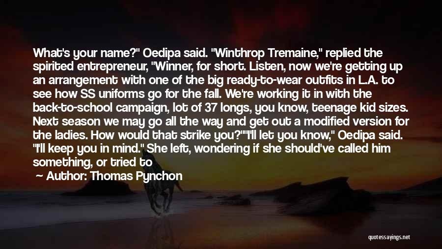 Thomas Pynchon Quotes: What's Your Name? Oedipa Said. Winthrop Tremaine, Replied The Spirited Entrepreneur, Winner, For Short. Listen, Now We're Getting Up An