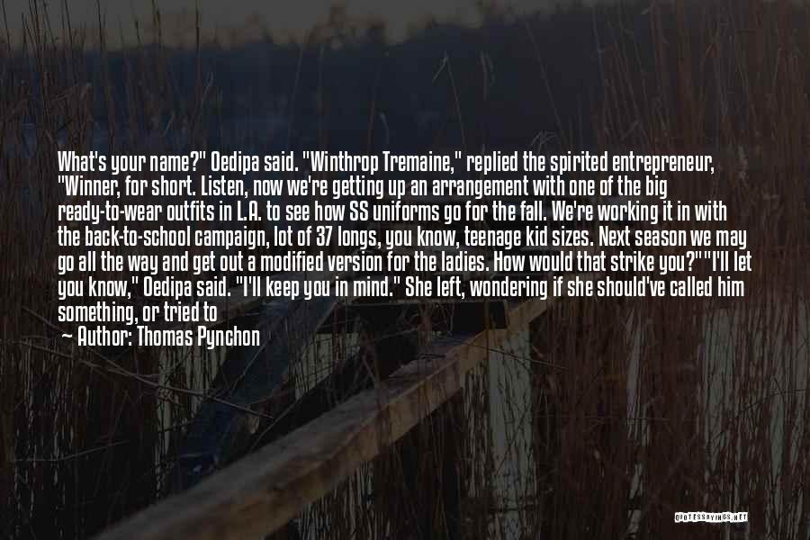 Thomas Pynchon Quotes: What's Your Name? Oedipa Said. Winthrop Tremaine, Replied The Spirited Entrepreneur, Winner, For Short. Listen, Now We're Getting Up An