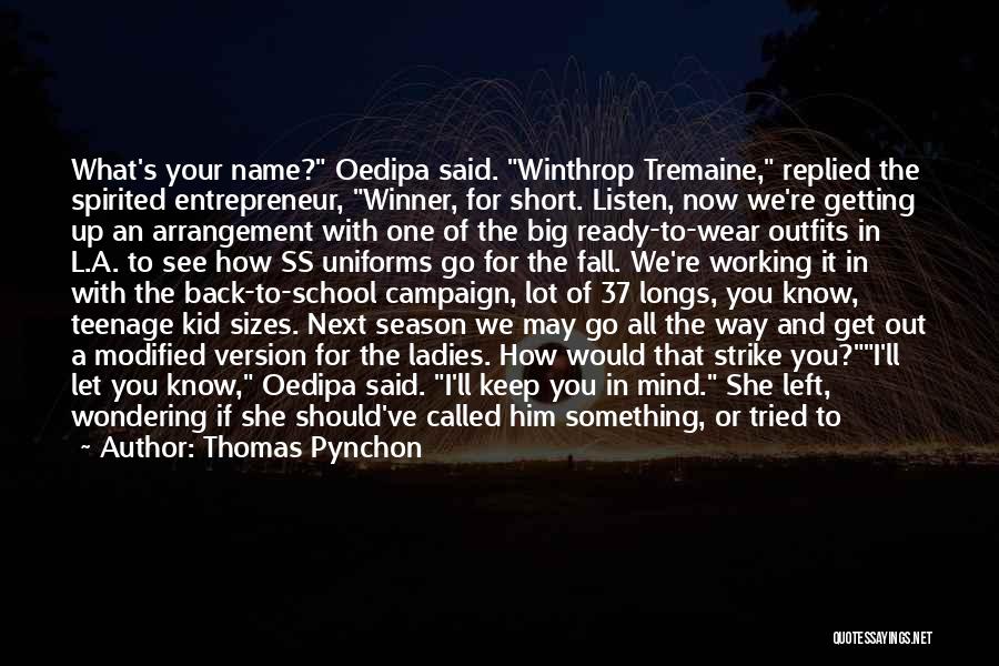 Thomas Pynchon Quotes: What's Your Name? Oedipa Said. Winthrop Tremaine, Replied The Spirited Entrepreneur, Winner, For Short. Listen, Now We're Getting Up An