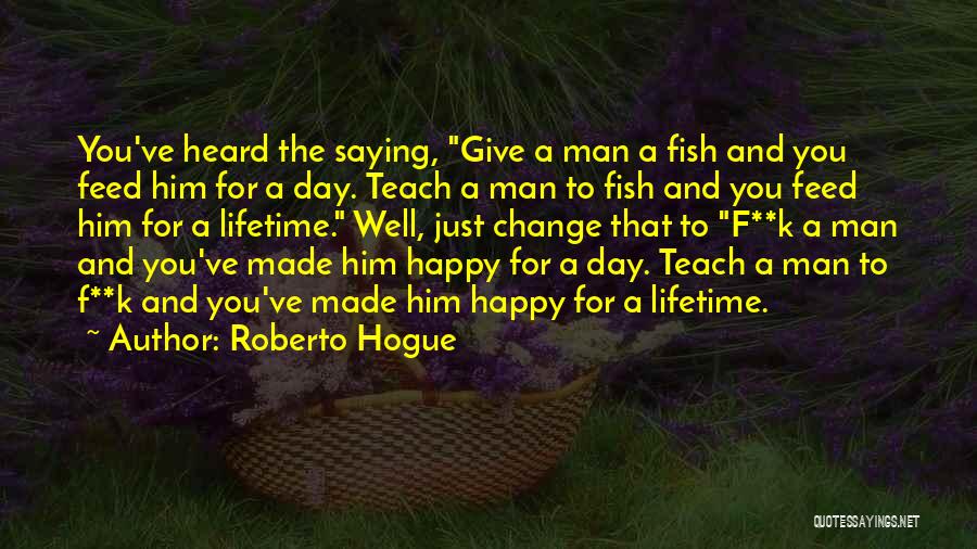 Roberto Hogue Quotes: You've Heard The Saying, Give A Man A Fish And You Feed Him For A Day. Teach A Man To