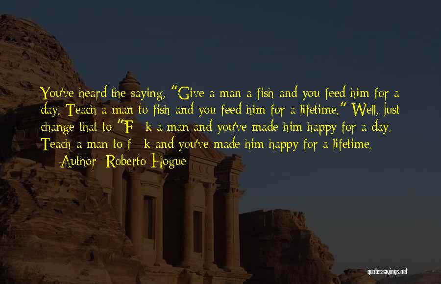 Roberto Hogue Quotes: You've Heard The Saying, Give A Man A Fish And You Feed Him For A Day. Teach A Man To