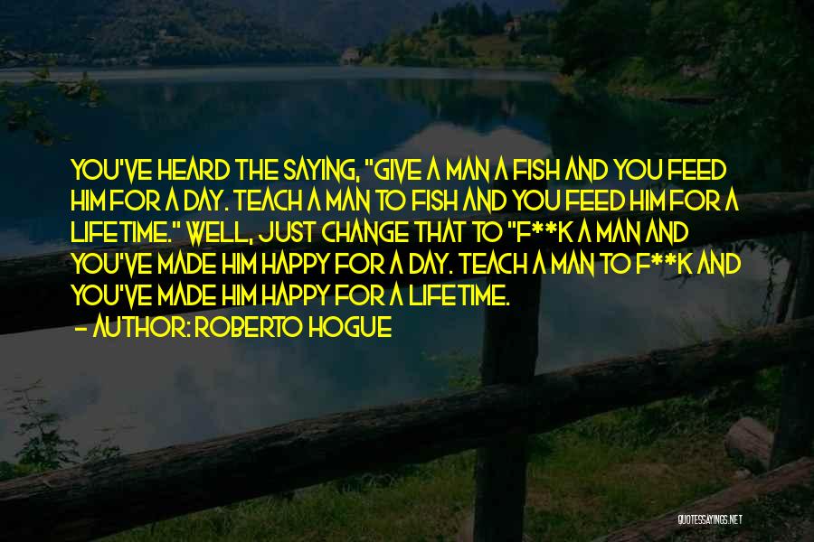 Roberto Hogue Quotes: You've Heard The Saying, Give A Man A Fish And You Feed Him For A Day. Teach A Man To
