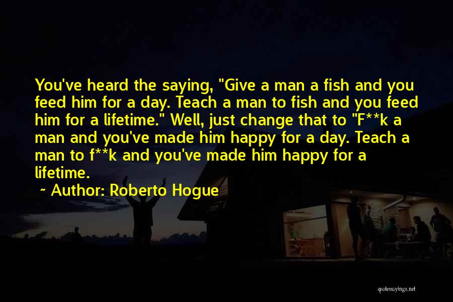 Roberto Hogue Quotes: You've Heard The Saying, Give A Man A Fish And You Feed Him For A Day. Teach A Man To