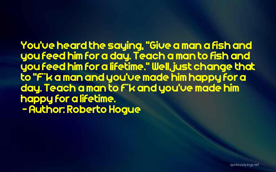 Roberto Hogue Quotes: You've Heard The Saying, Give A Man A Fish And You Feed Him For A Day. Teach A Man To
