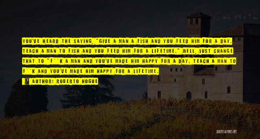 Roberto Hogue Quotes: You've Heard The Saying, Give A Man A Fish And You Feed Him For A Day. Teach A Man To