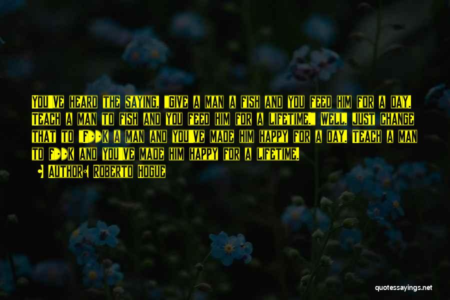 Roberto Hogue Quotes: You've Heard The Saying, Give A Man A Fish And You Feed Him For A Day. Teach A Man To