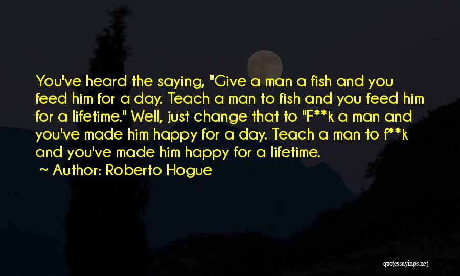 Roberto Hogue Quotes: You've Heard The Saying, Give A Man A Fish And You Feed Him For A Day. Teach A Man To