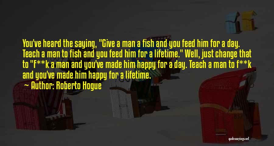 Roberto Hogue Quotes: You've Heard The Saying, Give A Man A Fish And You Feed Him For A Day. Teach A Man To